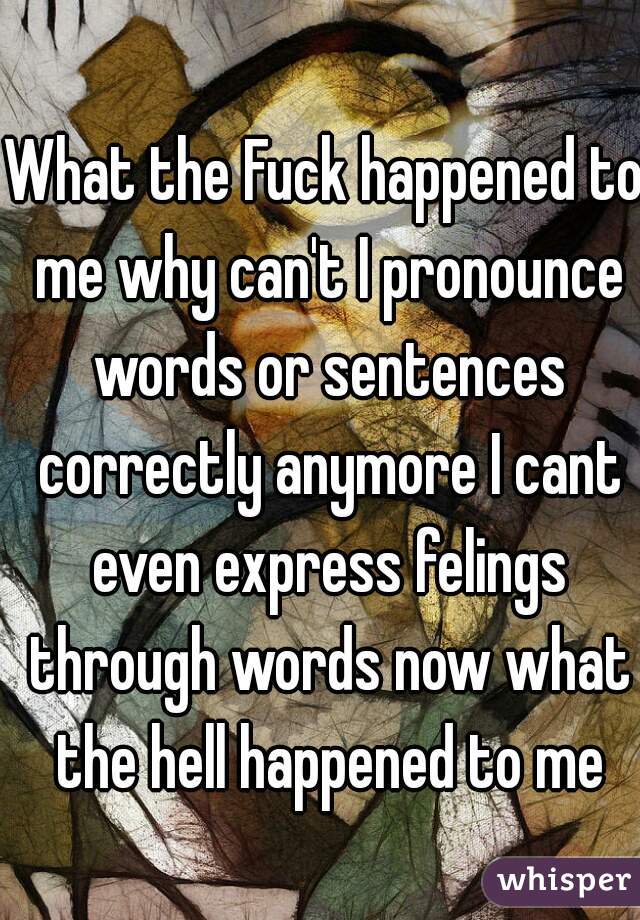 What the Fuck happened to me why can't I pronounce words or sentences correctly anymore I cant even express felings through words now what the hell happened to me