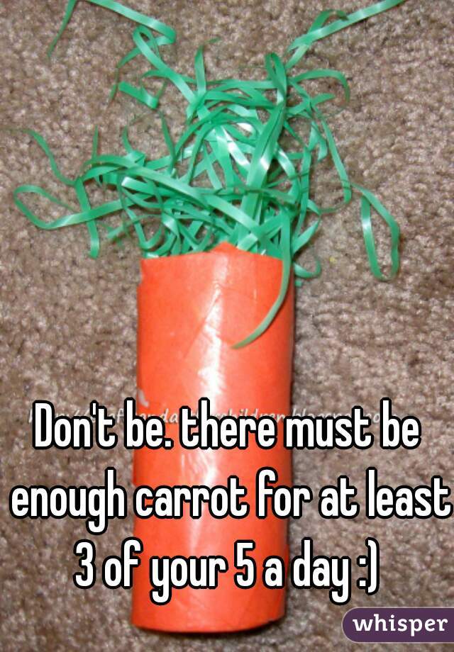 Don't be. there must be enough carrot for at least 3 of your 5 a day :) 