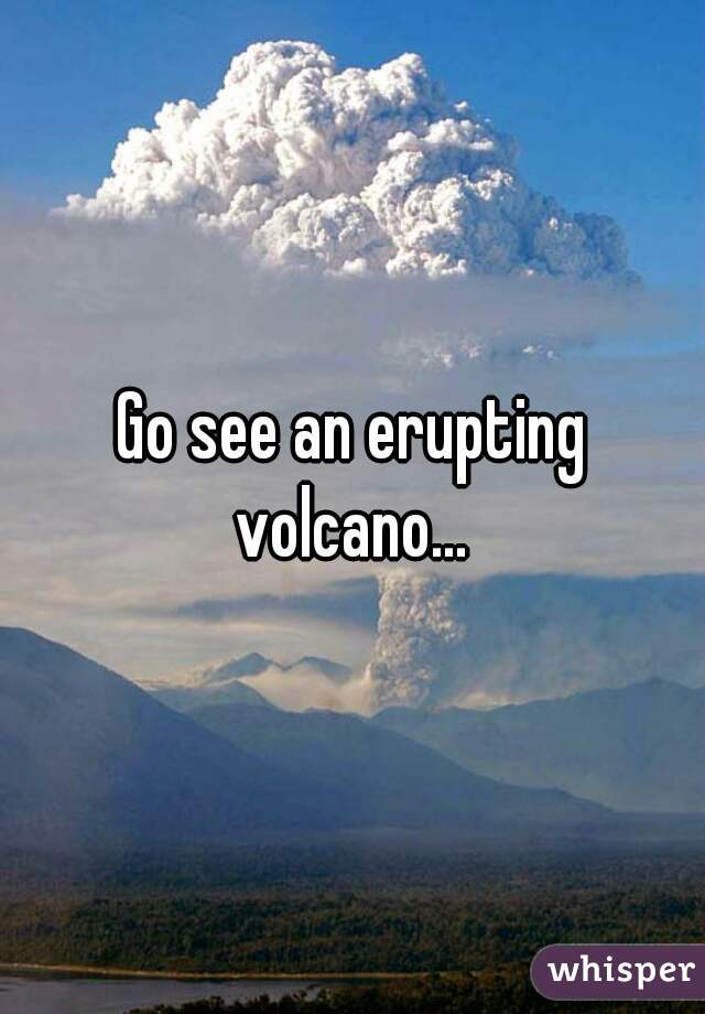 Go see an erupting volcano... 