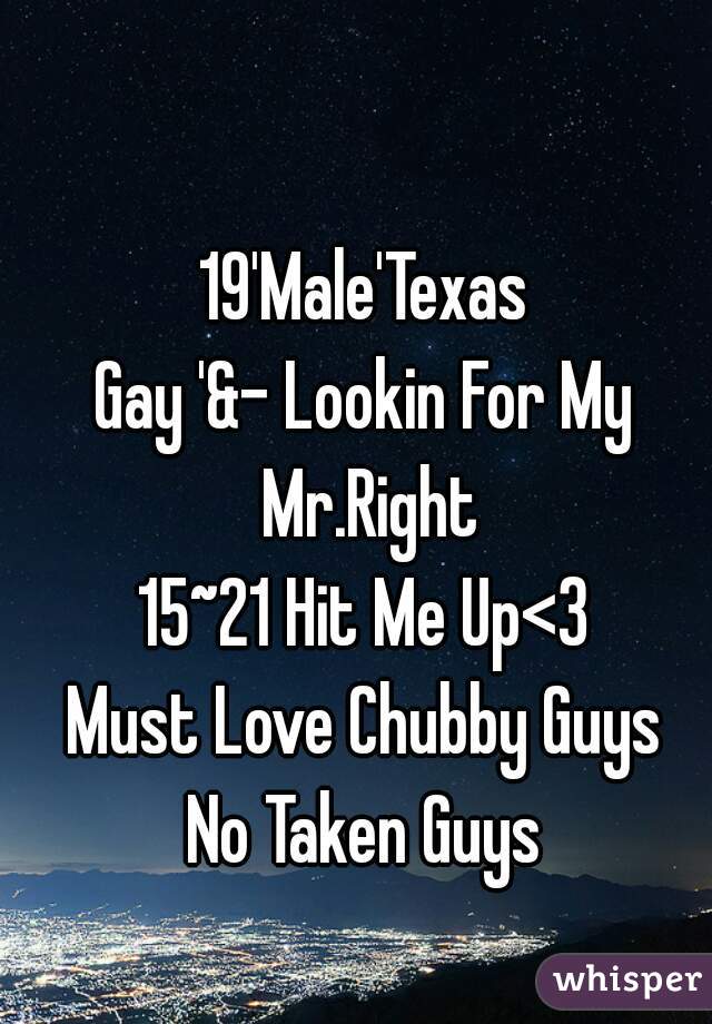 19'Male'Texas
Gay '&- Lookin For My Mr.Right
15~21 Hit Me Up<3
Must Love Chubby Guys
No Taken Guys