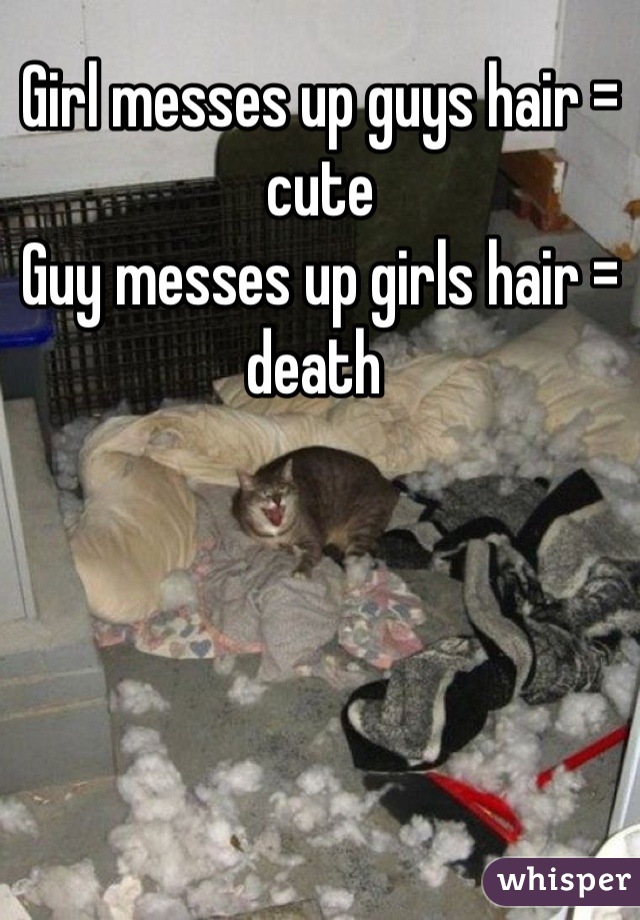 Girl messes up guys hair = cute
Guy messes up girls hair = death 