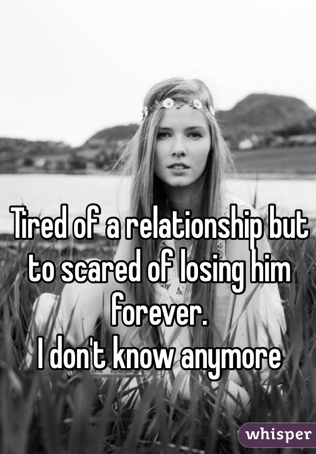 Tired of a relationship but to scared of losing him forever.
I don't know anymore