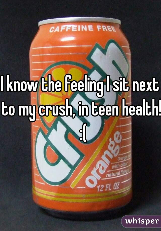 I know the feeling I sit next to my crush, in teen health!  :(