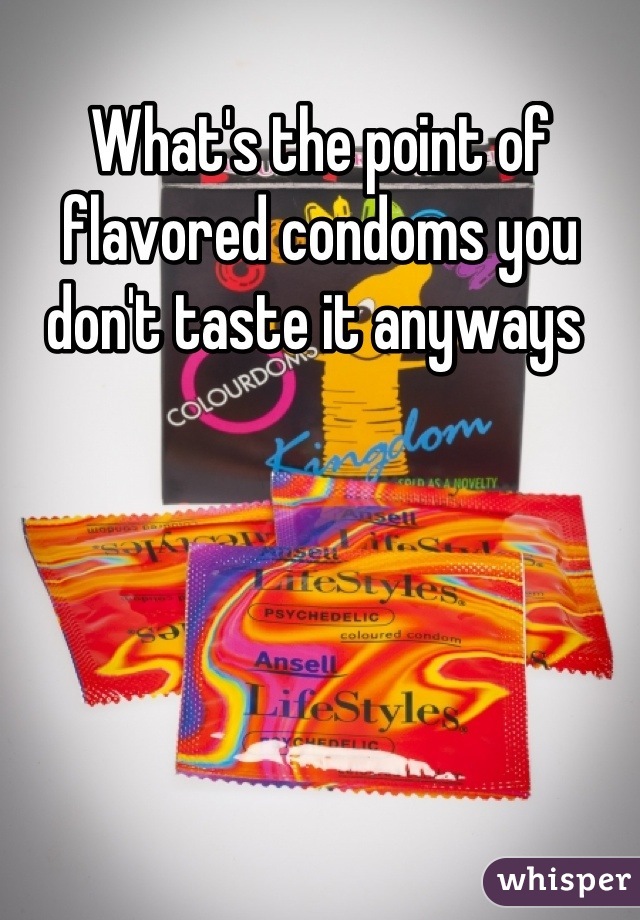 What's the point of flavored condoms you don't taste it anyways 