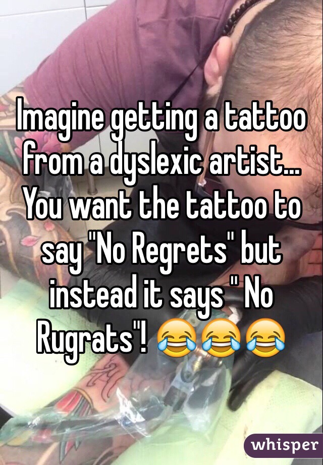 Imagine getting a tattoo from a dyslexic artist... You want the tattoo to say "No Regrets" but instead it says " No Rugrats"! 😂😂😂