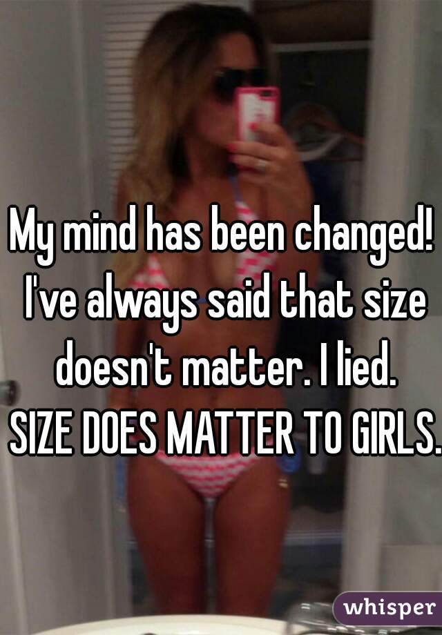 My mind has been changed! I've always said that size doesn't matter. I lied.


 SIZE DOES MATTER TO GIRLS.  