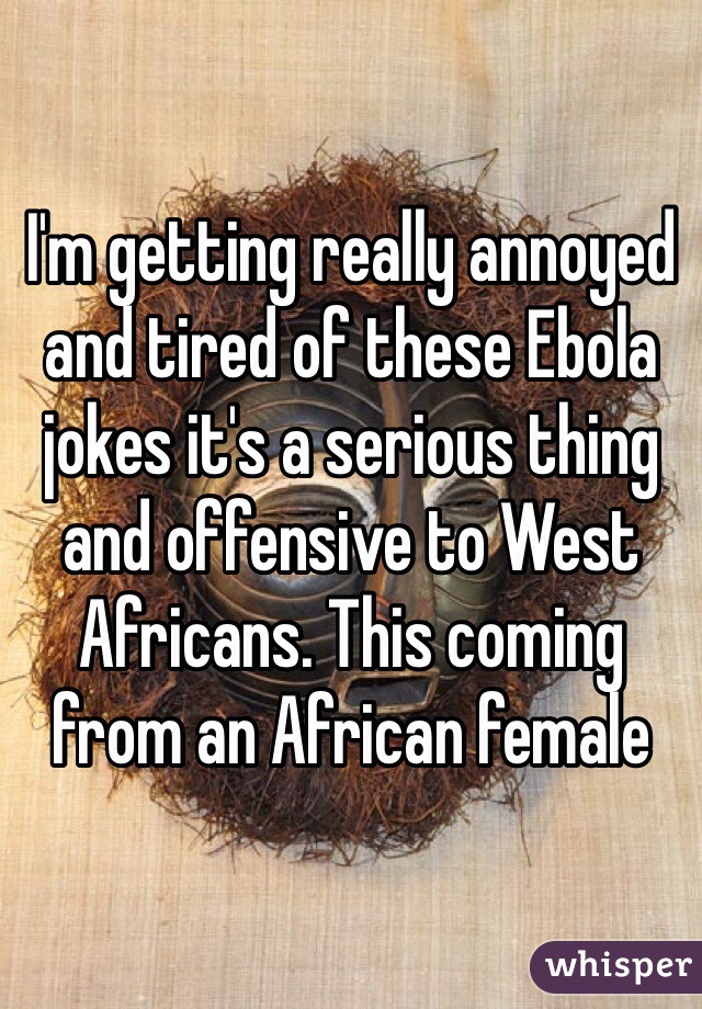 I'm getting really annoyed and tired of these Ebola jokes it's a serious thing and offensive to West Africans. This coming from an African female