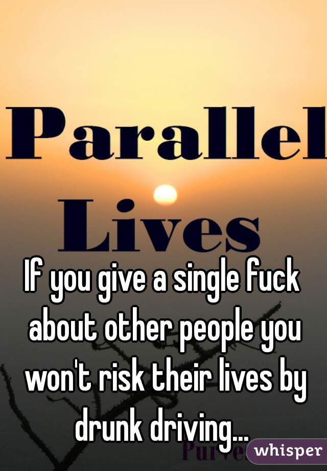 If you give a single fuck about other people you won't risk their lives by drunk driving... 