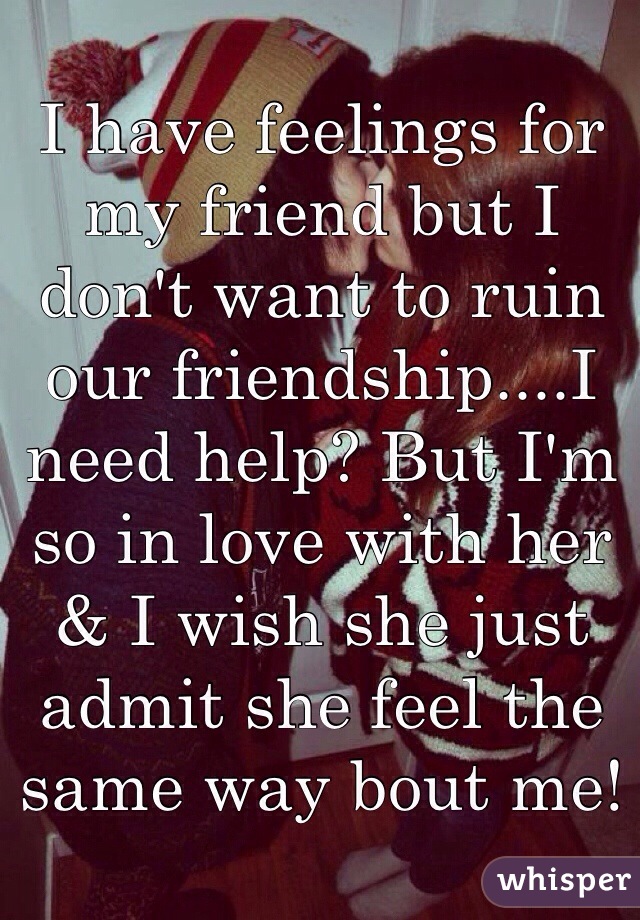 I have feelings for my friend but I don't want to ruin our friendship....I need help? But I'm so in love with her & I wish she just admit she feel the same way bout me!