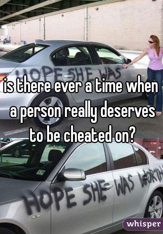 is there ever a time when a person really deserves to be cheated on?