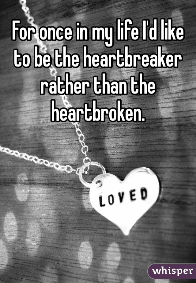 For once in my life I'd like to be the heartbreaker rather than the heartbroken. 