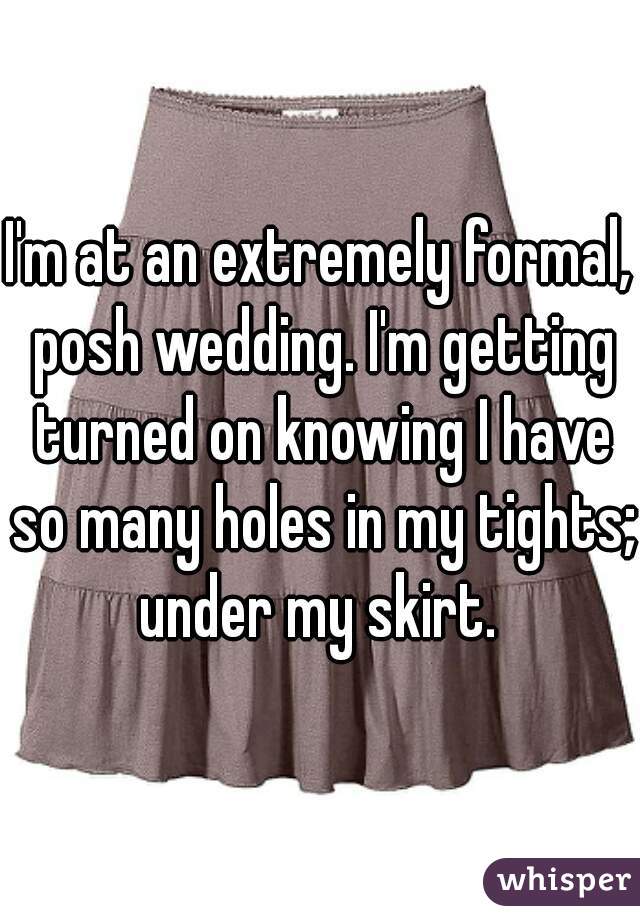 I'm at an extremely formal, posh wedding. I'm getting turned on knowing I have so many holes in my tights; under my skirt. 