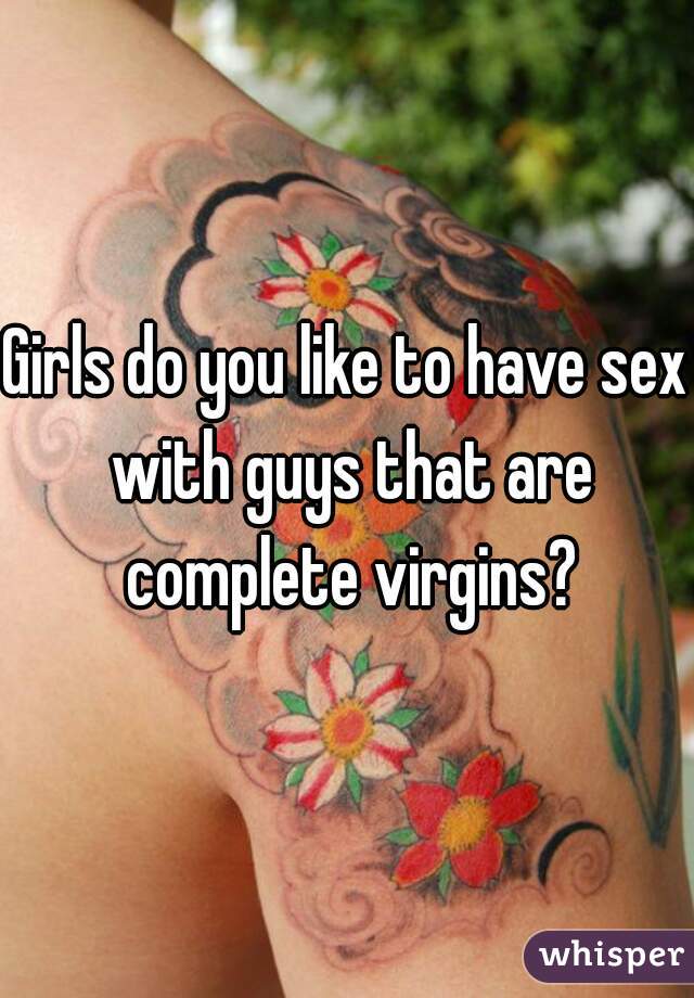 Girls do you like to have sex with guys that are complete virgins?