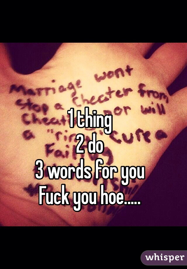 1 thing 
2 do  
3 words for you 
Fuck you hoe..... 