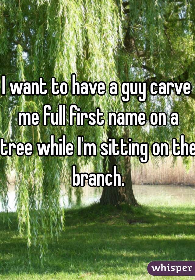 I want to have a guy carve me full first name on a tree while I'm sitting on the branch.