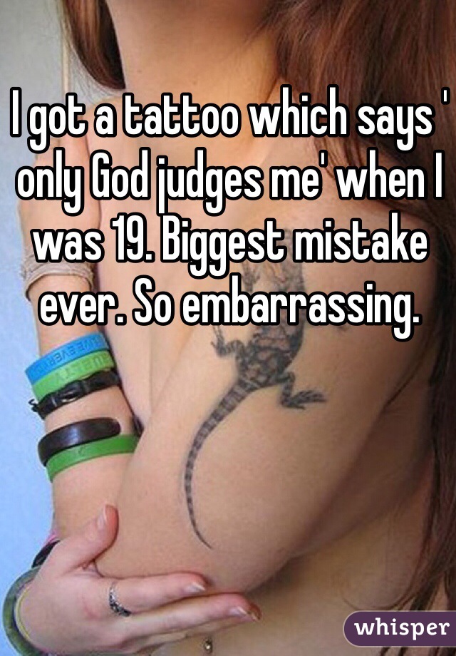 I got a tattoo which says ' only God judges me' when I was 19. Biggest mistake ever. So embarrassing.