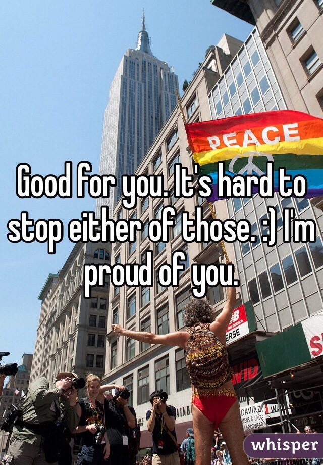 Good for you. It's hard to stop either of those. :) I'm proud of you. 