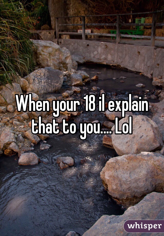 When your 18 il explain that to you.... Lol