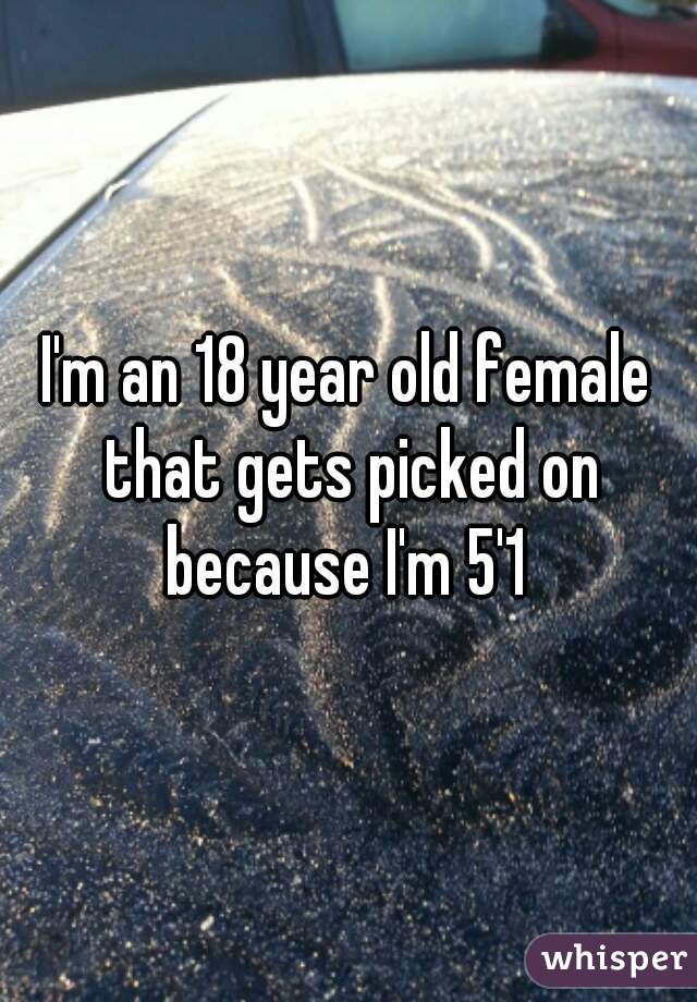 I'm an 18 year old female that gets picked on because I'm 5'1 