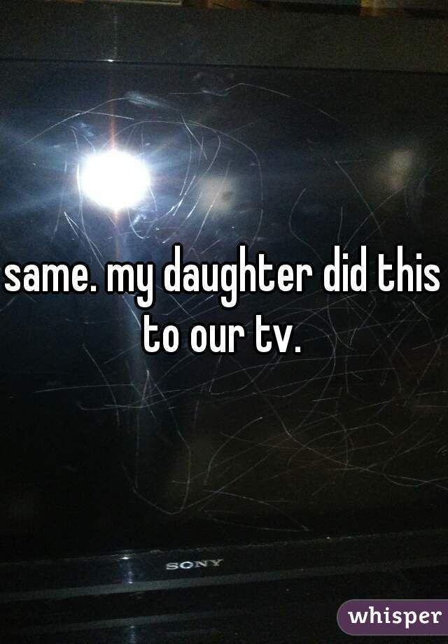 same. my daughter did this to our tv. 