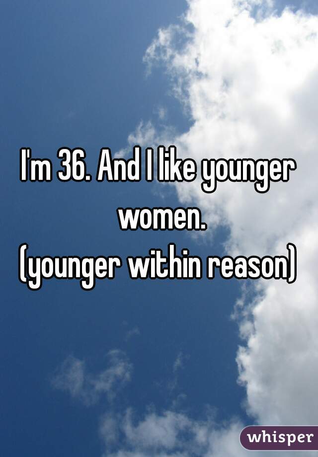 I'm 36. And I like younger women.
?
(younger within reason)