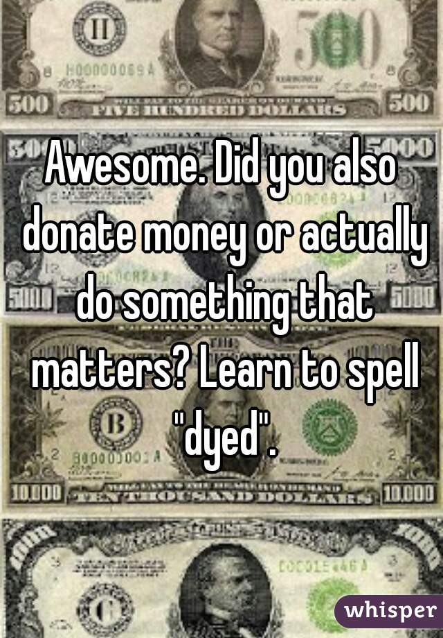 Awesome. Did you also donate money or actually do something that matters? Learn to spell "dyed".