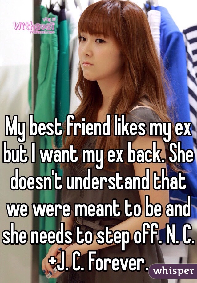 My best friend likes my ex but I want my ex back. She doesn't understand that we were meant to be and she needs to step off. N. C.+J. C. Forever. 