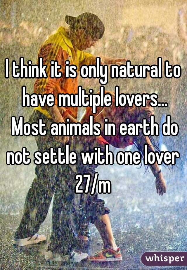 I think it is only natural to have multiple lovers... Most animals in earth do not settle with one lover 
27/m