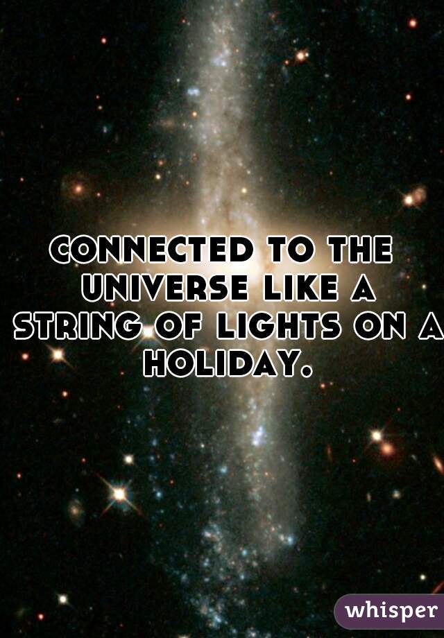 connected to the universe like a string of lights on a holiday.