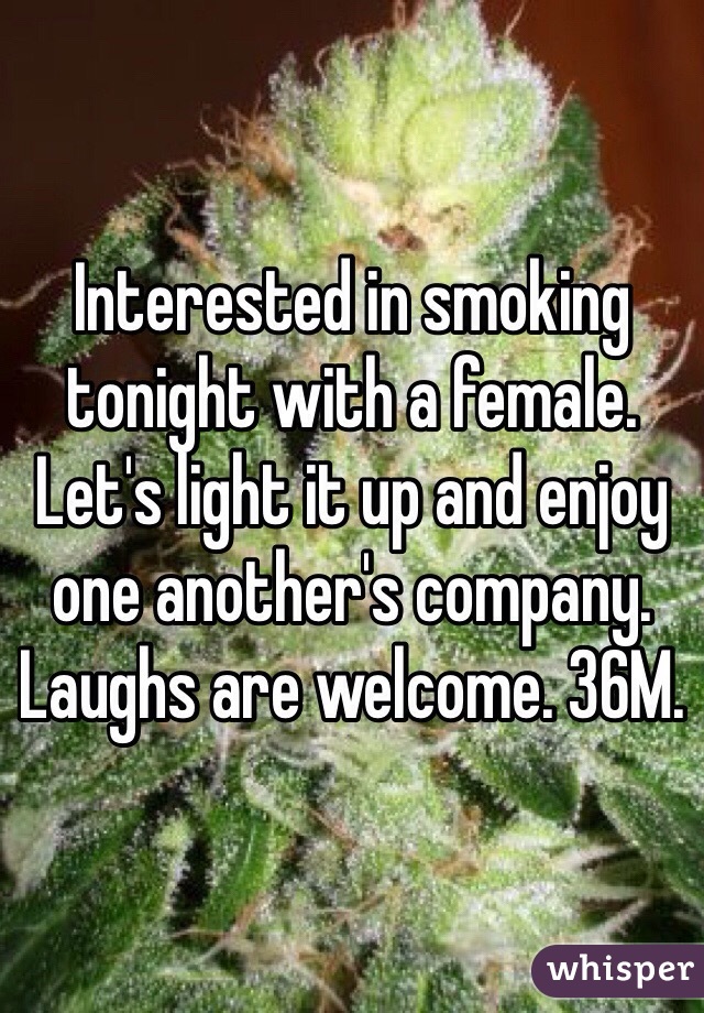 Interested in smoking tonight with a female. Let's light it up and enjoy one another's company. Laughs are welcome. 36M. 