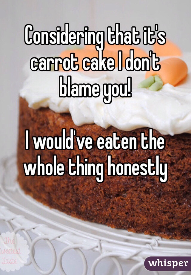 Considering that it's carrot cake I don't 
blame you!

I would've eaten the 
whole thing honestly