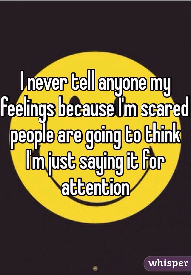 I never tell anyone my feelings because I'm scared people are going to think I'm just saying it for attention