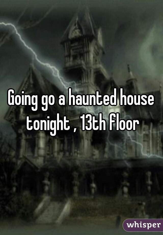 Going go a haunted house tonight , 13th floor