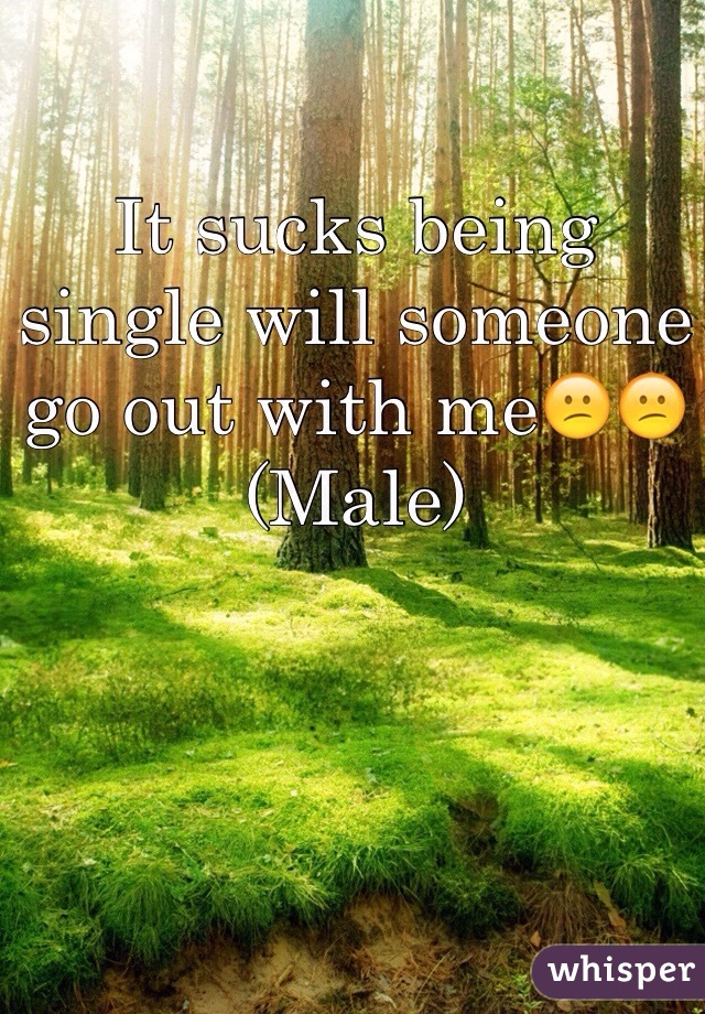 It sucks being single will someone go out with me😕😕(Male)