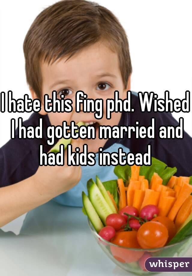 I hate this fing phd. Wished I had gotten married and had kids instead 