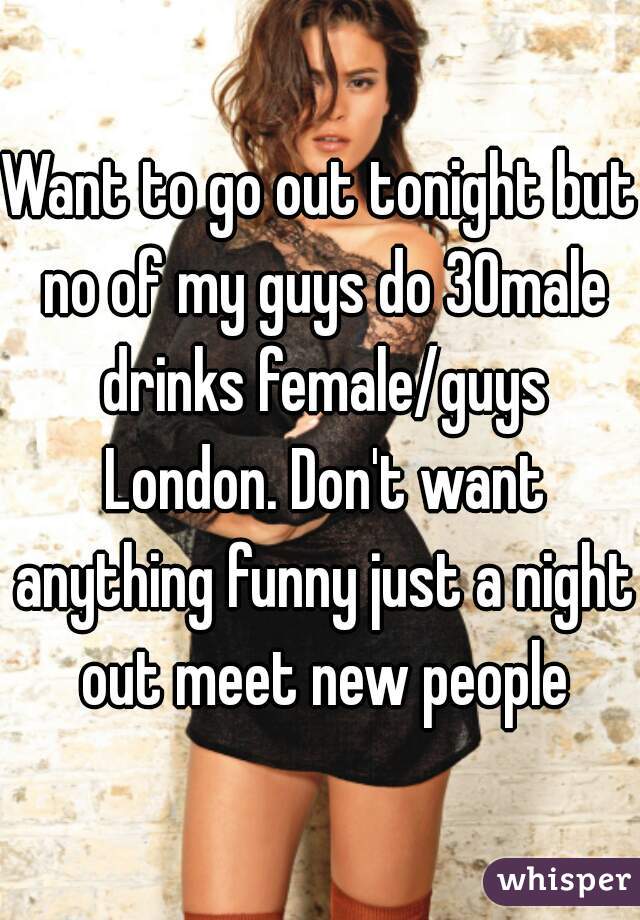 Want to go out tonight but no of my guys do 30male drinks female/guys London. Don't want anything funny just a night out meet new people