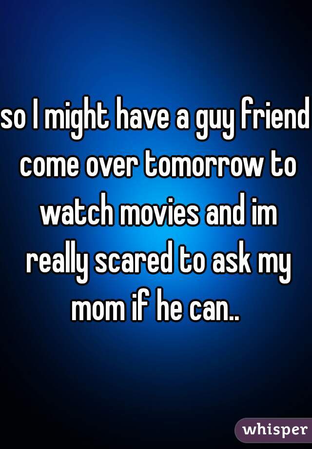 so I might have a guy friend come over tomorrow to watch movies and im really scared to ask my mom if he can.. 