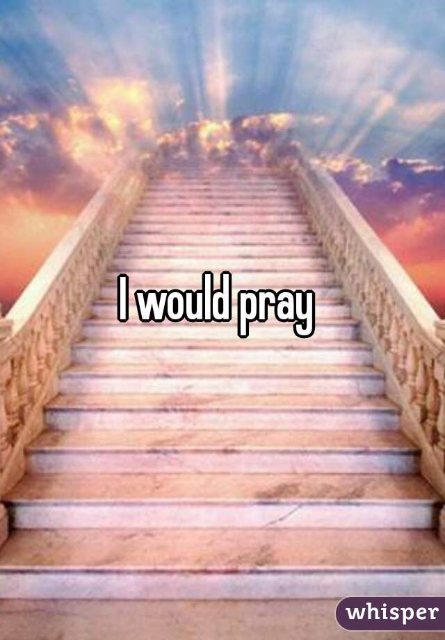 I would pray 