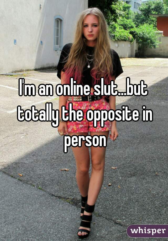 I'm an online slut...but totally the opposite in person