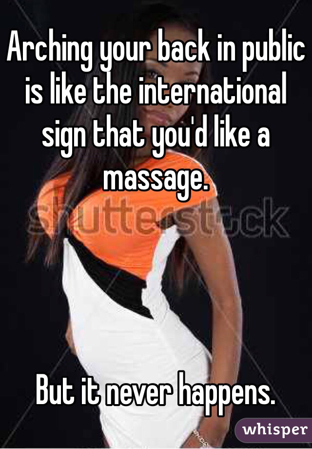 Arching your back in public is like the international sign that you'd like a massage.




But it never happens.