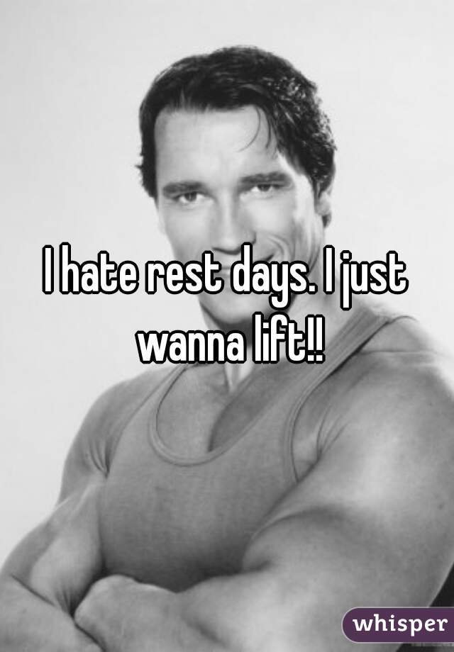 I hate rest days. I just wanna lift!!