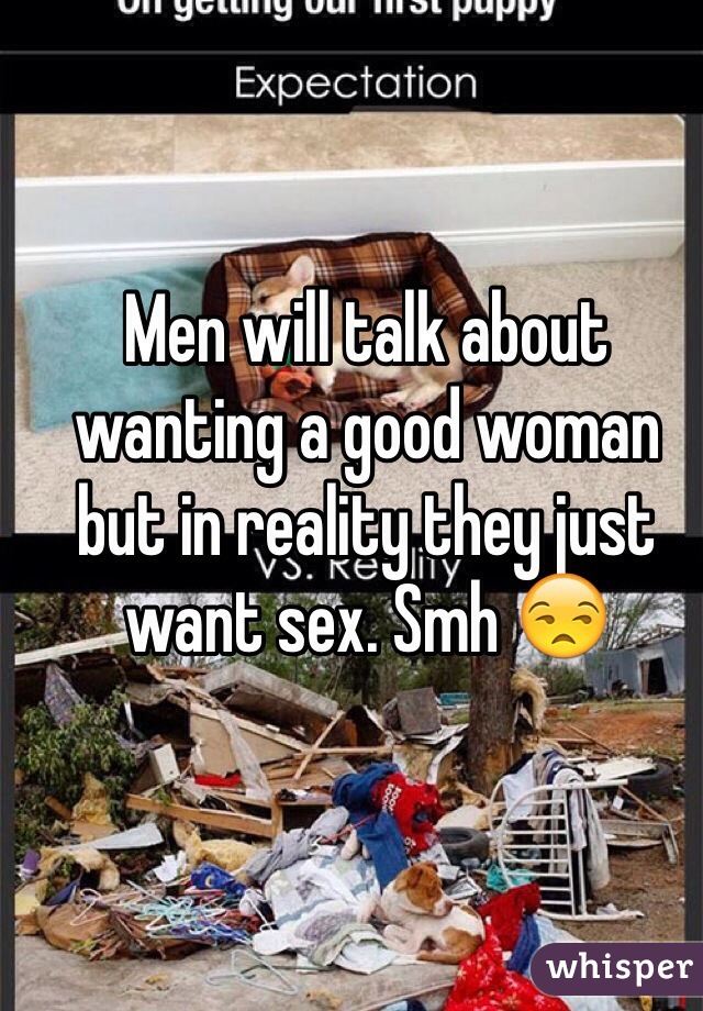 Men will talk about wanting a good woman but in reality they just want sex. Smh 😒