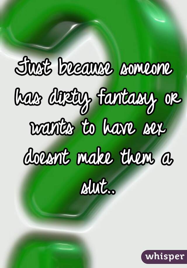 Just because someone has dirty fantasy or wants to have sex doesnt make them a slut..
