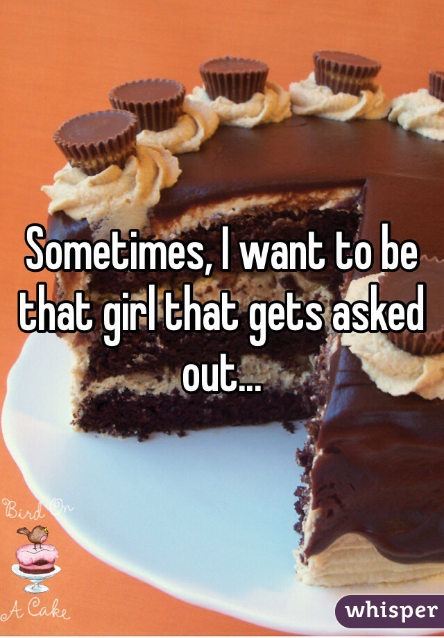 Sometimes, I want to be that girl that gets asked out...