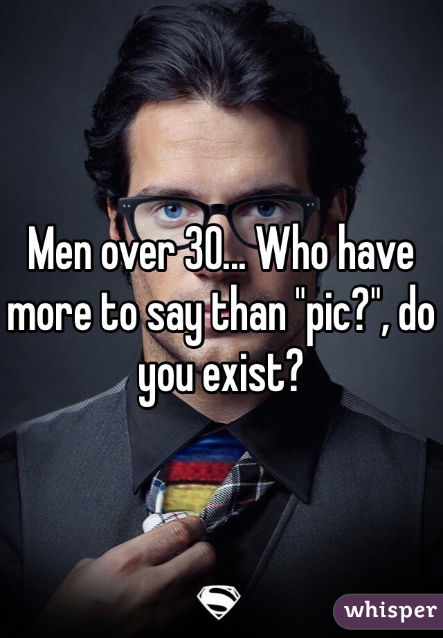 Men over 30... Who have more to say than "pic?", do you exist? 