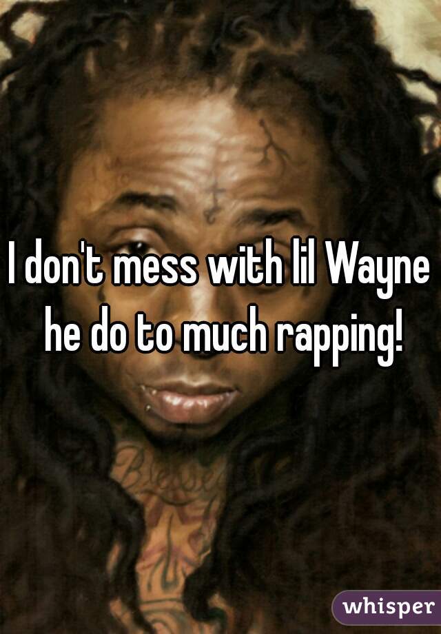 I don't mess with lil Wayne he do to much rapping!