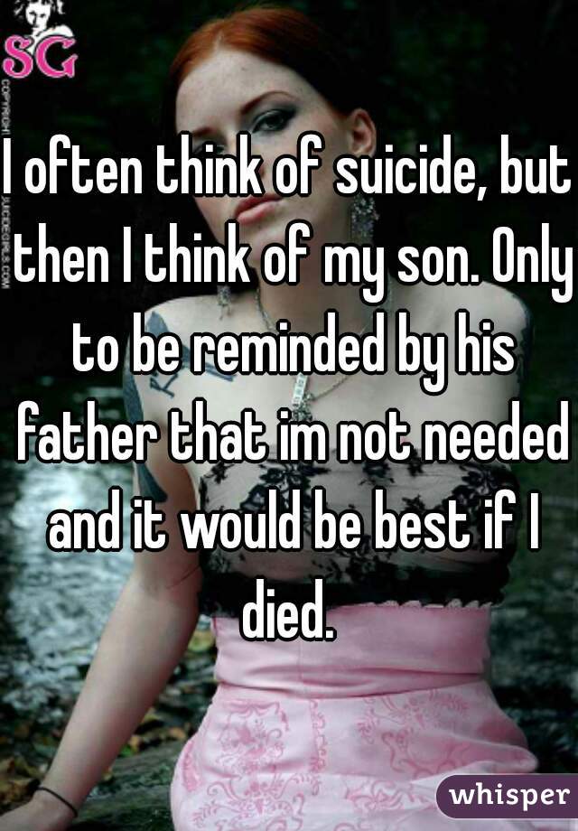 I often think of suicide, but then I think of my son. Only to be reminded by his father that im not needed and it would be best if I died. 