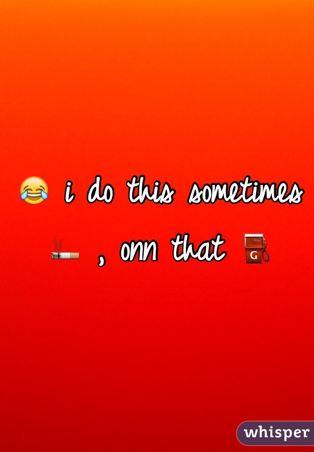 😂 i do this sometimes 🚬 , onn that ⛽️