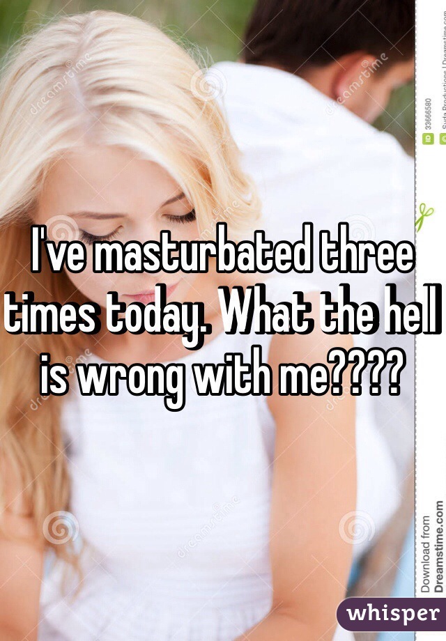 I've masturbated three times today. What the hell is wrong with me????