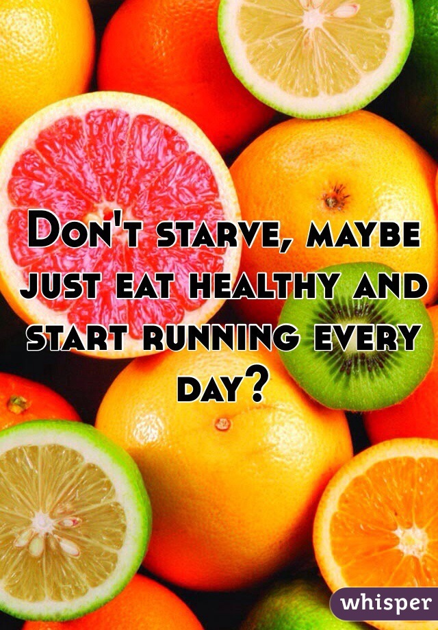 Don't starve, maybe just eat healthy and start running every day?